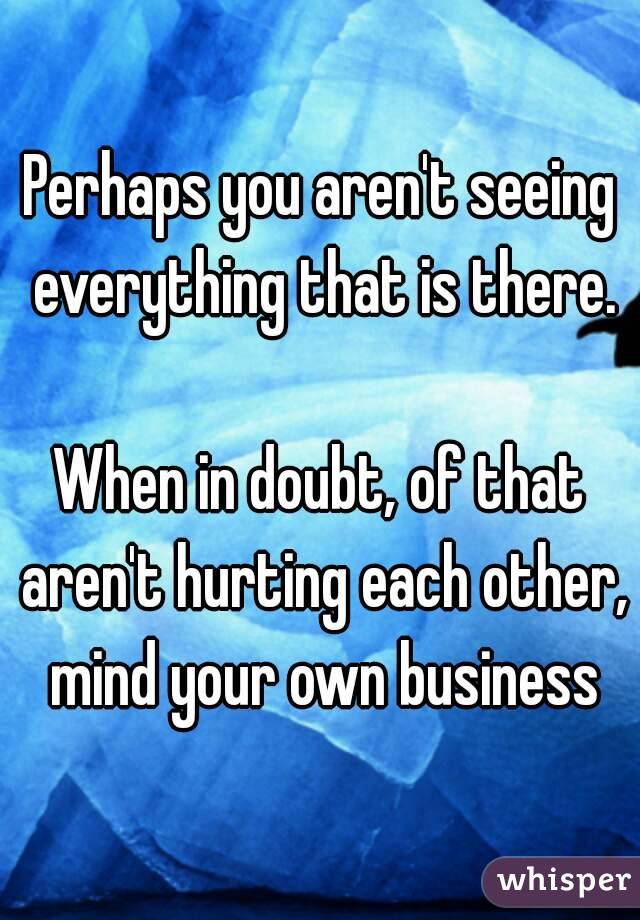 Perhaps you aren't seeing everything that is there.

When in doubt, of that aren't hurting each other, mind your own business