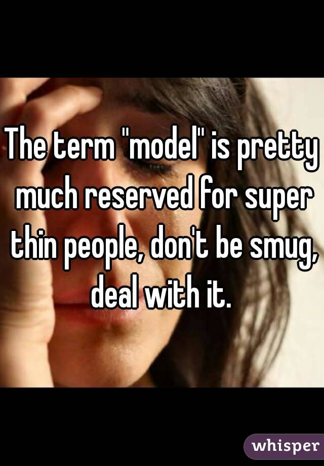 The term "model" is pretty much reserved for super thin people, don't be smug, deal with it. 