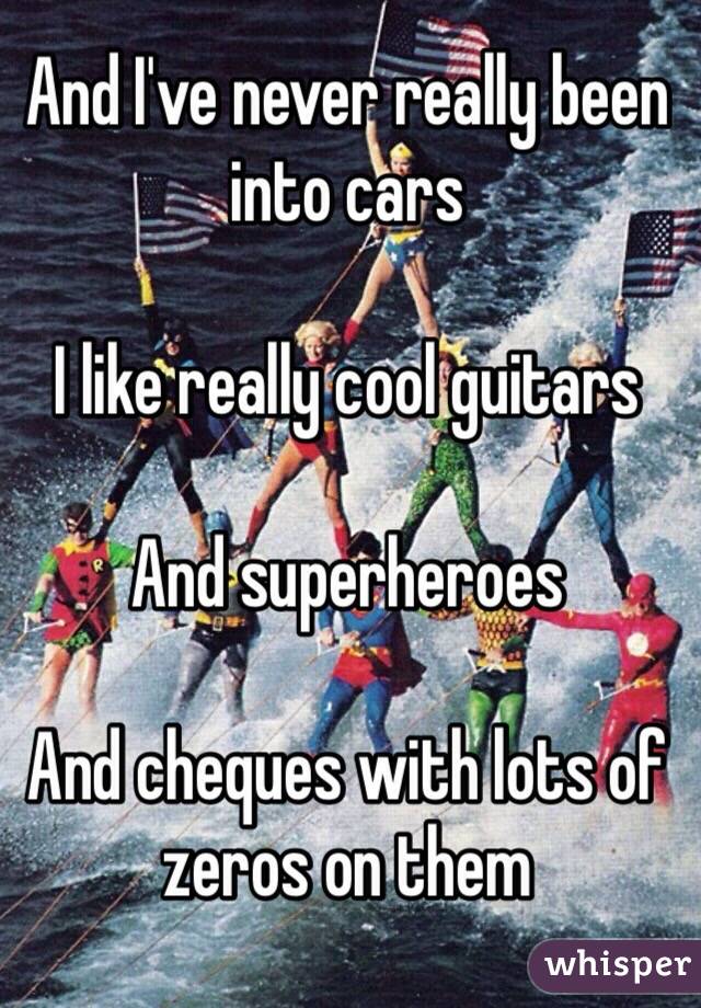 And I've never really been into cars

I like really cool guitars

And superheroes

And cheques with lots of zeros on them