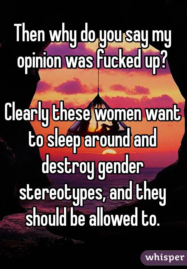 Then why do you say my opinion was fucked up?

Clearly these women want to sleep around and destroy gender stereotypes, and they should be allowed to.