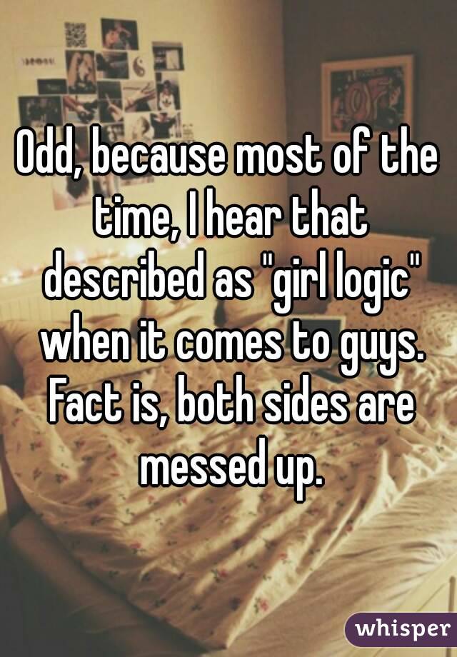 Odd, because most of the time, I hear that described as "girl logic" when it comes to guys. Fact is, both sides are messed up.