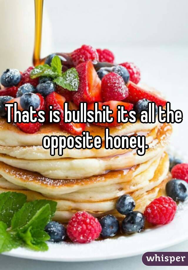 Thats is bullshit its all the opposite honey.