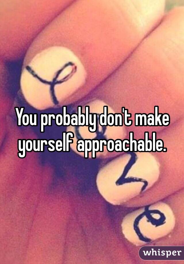 You probably don't make yourself approachable. 