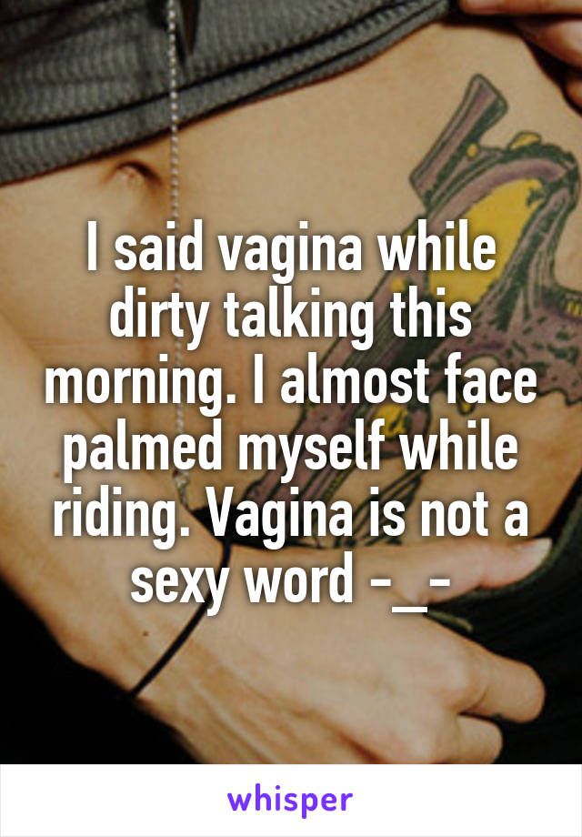 I said vagina while dirty talking this morning. I almost face palmed myself while riding. Vagina is not a sexy word -_-