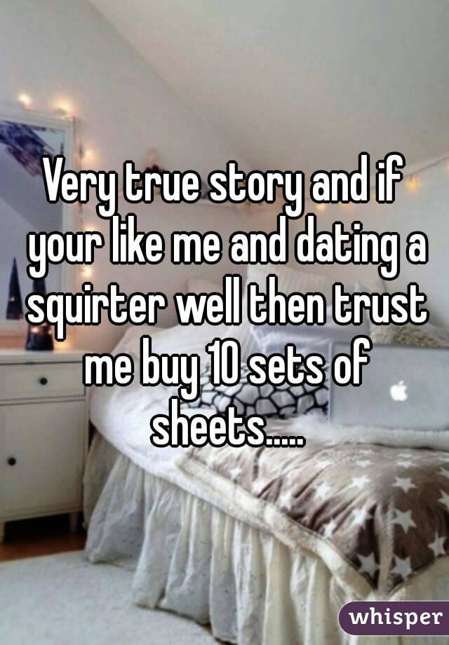 Very true story and if your like me and dating a squirter well then trust me buy 10 sets of sheets.....