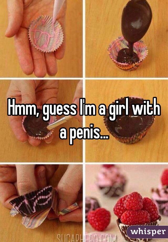 Hmm, guess I'm a girl with a penis...