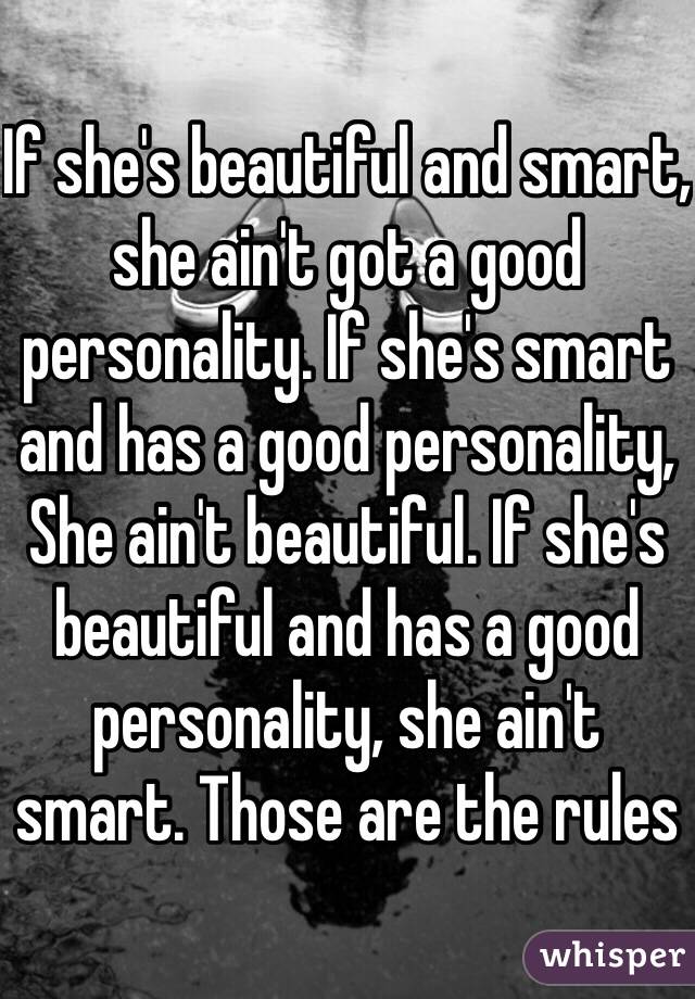 If she's beautiful and smart, she ain't got a good personality. If she's smart and has a good personality, She ain't beautiful. If she's beautiful and has a good personality, she ain't smart. Those are the rules