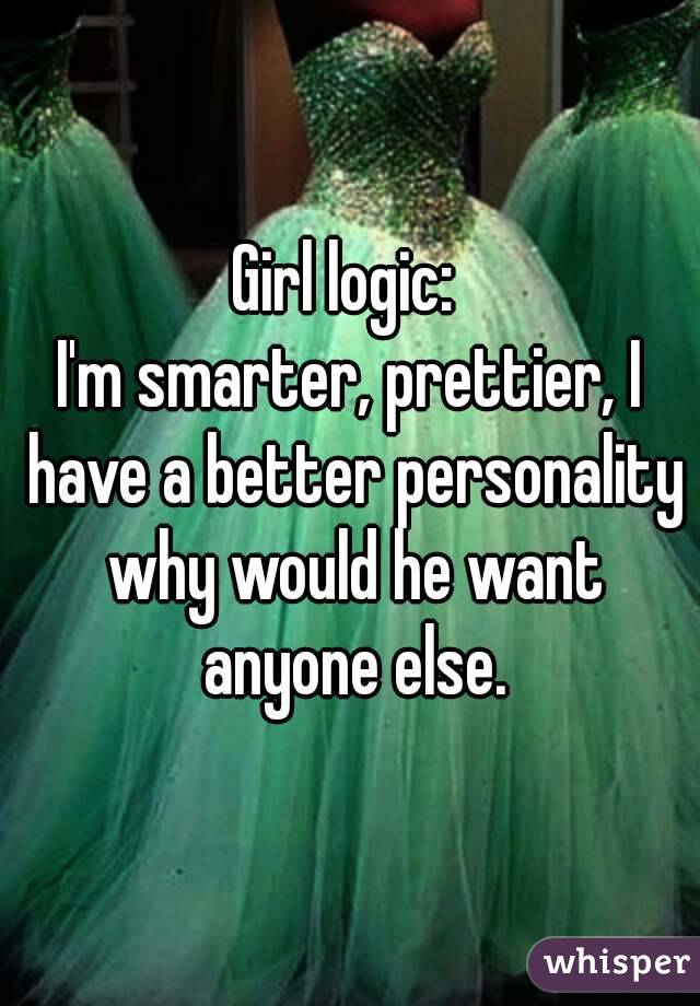 Girl logic: 
I'm smarter, prettier, I have a better personality why would he want anyone else.