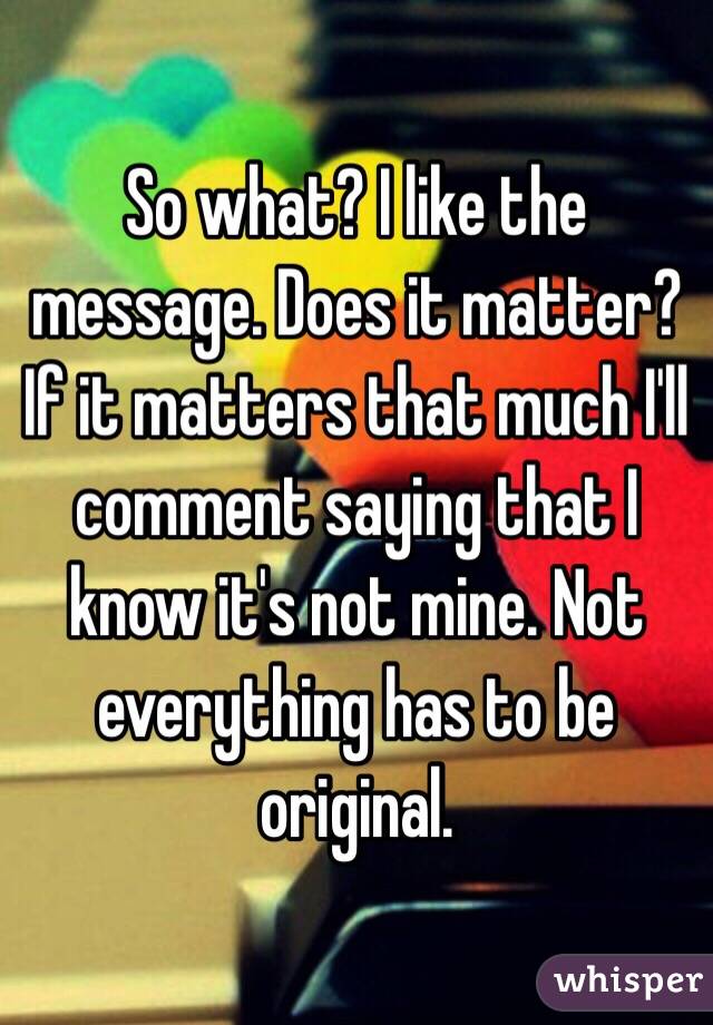 So what? I like the message. Does it matter? If it matters that much I'll comment saying that I know it's not mine. Not everything has to be original.