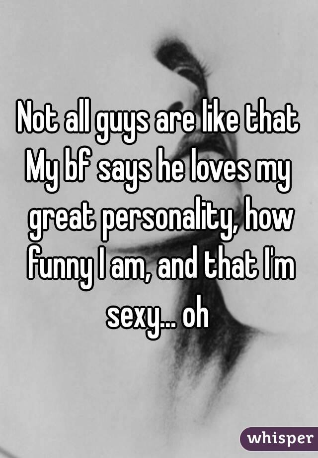 Not all guys are like that
My bf says he loves my great personality, how funny I am, and that I'm sexy... oh 