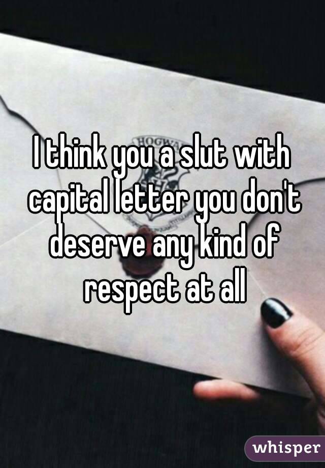 I think you a slut with capital letter you don't deserve any kind of respect at all