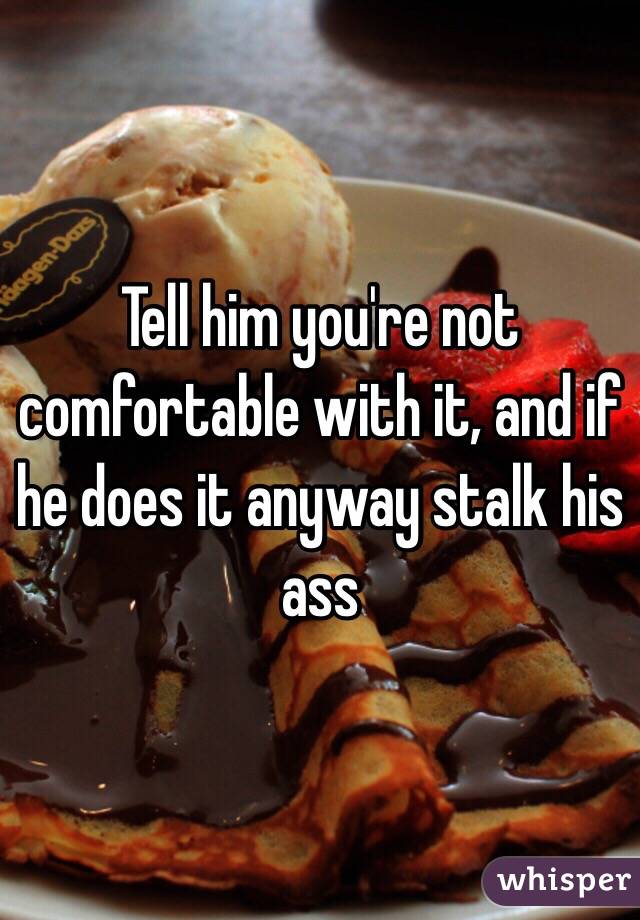 Tell him you're not comfortable with it, and if he does it anyway stalk his ass