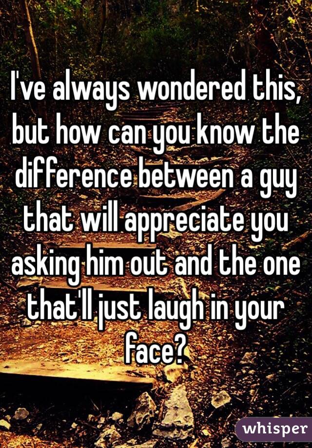 I've always wondered this, but how can you know the difference between a guy that will appreciate you asking him out and the one that'll just laugh in your face?