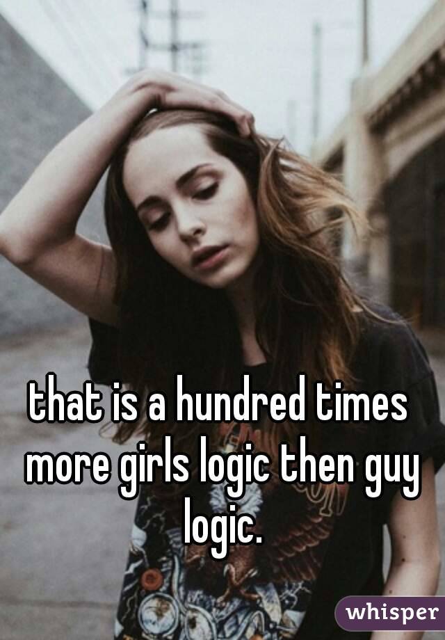 that is a hundred times more girls logic then guy logic.