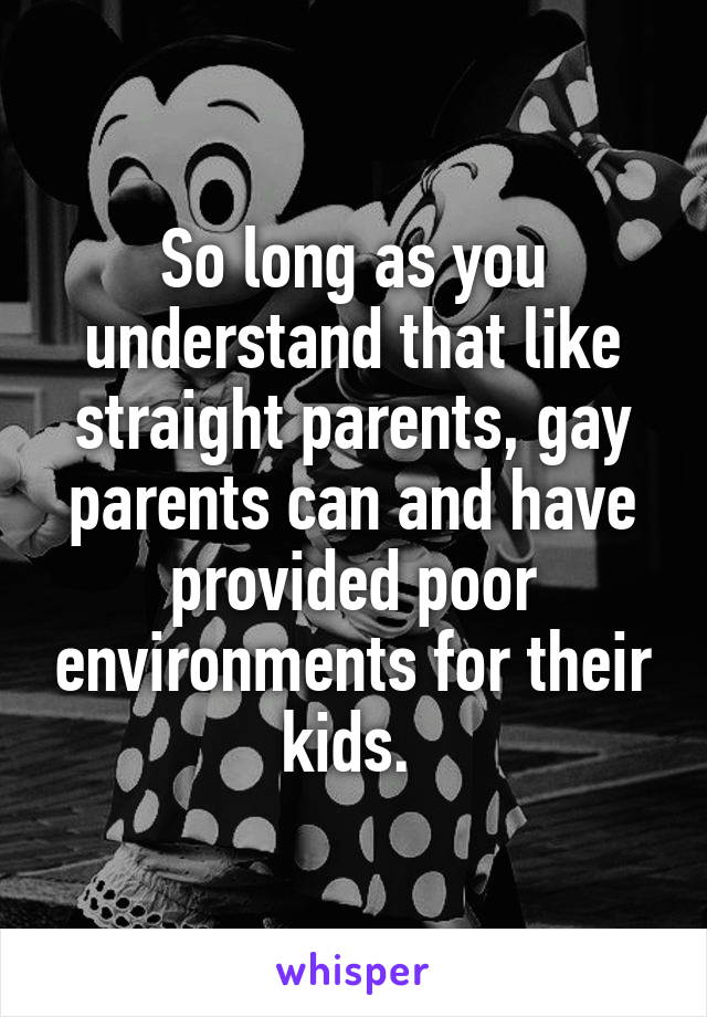 So long as you understand that like straight parents, gay parents can and have provided poor environments for their kids. 