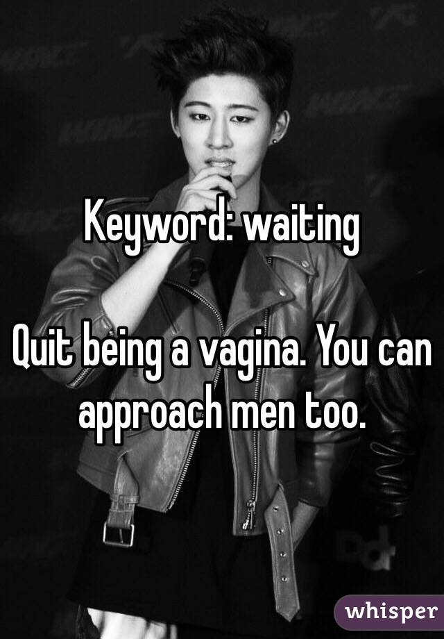 Keyword: waiting

Quit being a vagina. You can approach men too. 