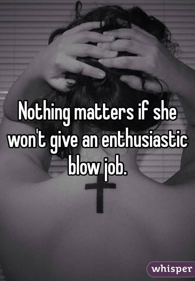 Nothing matters if she won't give an enthusiastic blow job.