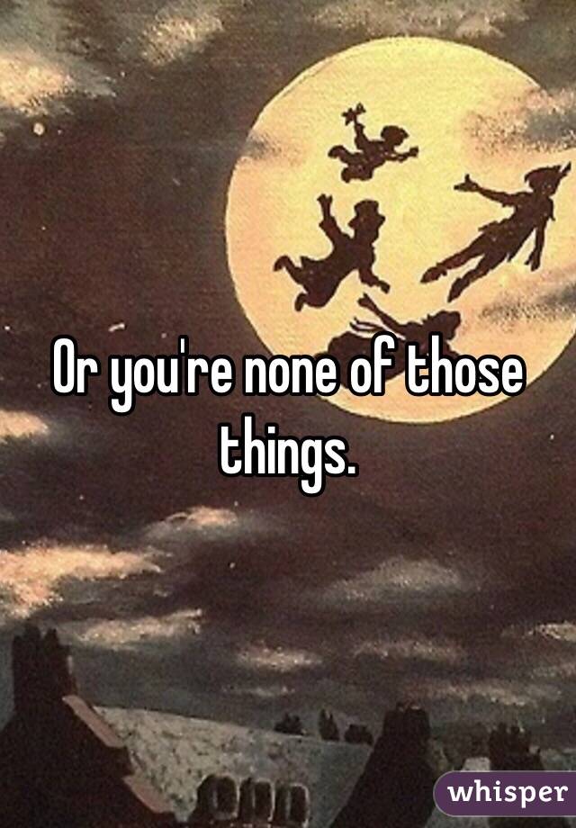 Or you're none of those things. 