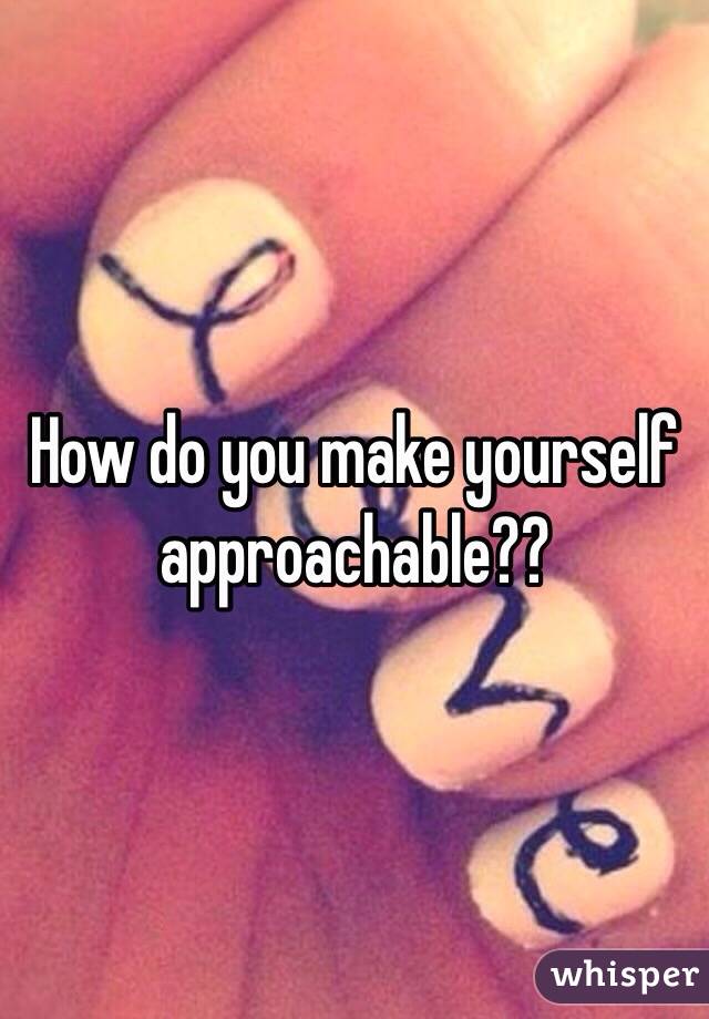 How do you make yourself approachable??