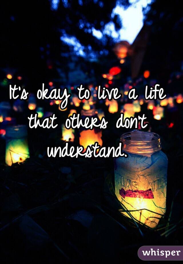 It's okay to live a life that others don't understand. 