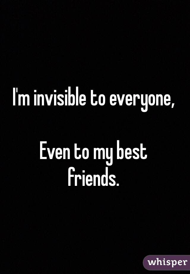 I'm invisible to everyone,

                    Even to my best         friends.