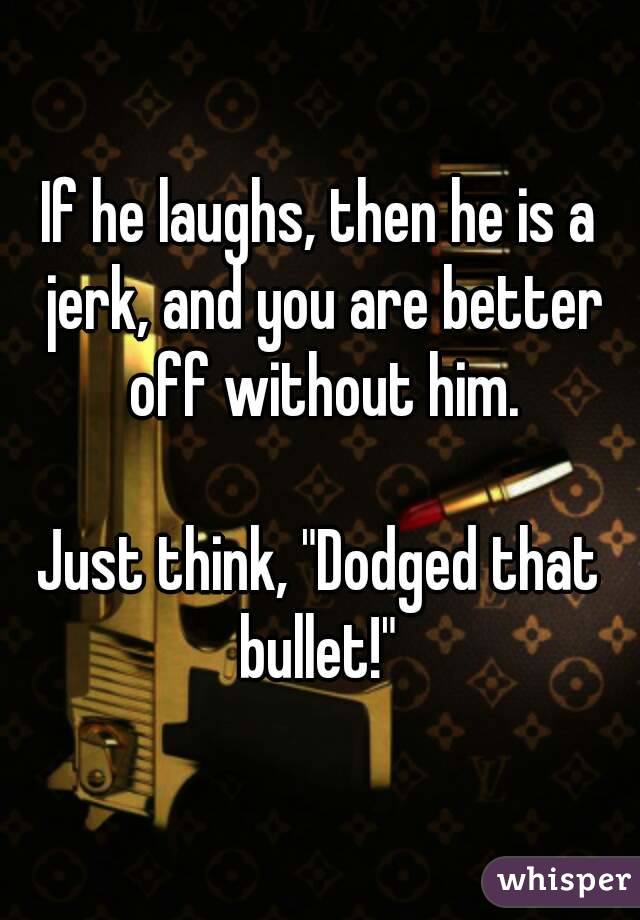 If he laughs, then he is a jerk, and you are better off without him.

Just think, "Dodged that bullet!" 