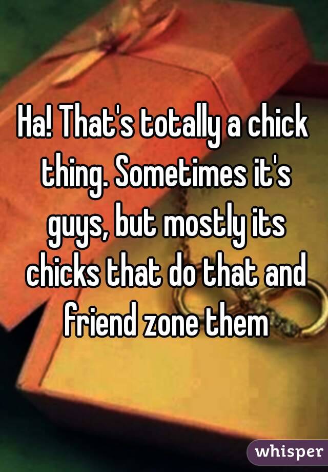 Ha! That's totally a chick thing. Sometimes it's guys, but mostly its chicks that do that and friend zone them