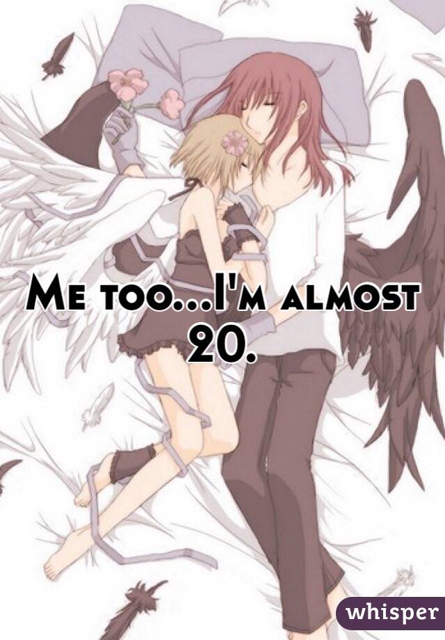 Me too...I'm almost 20.