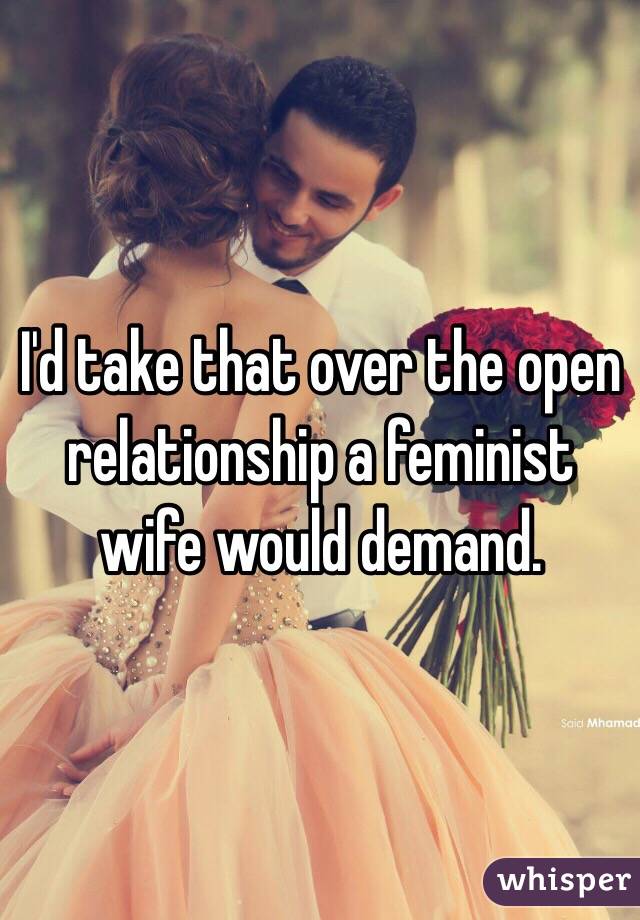 I'd take that over the open relationship a feminist wife would demand.