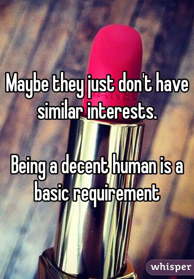 Maybe they just don't have similar interests.

Being a decent human is a basic requirement