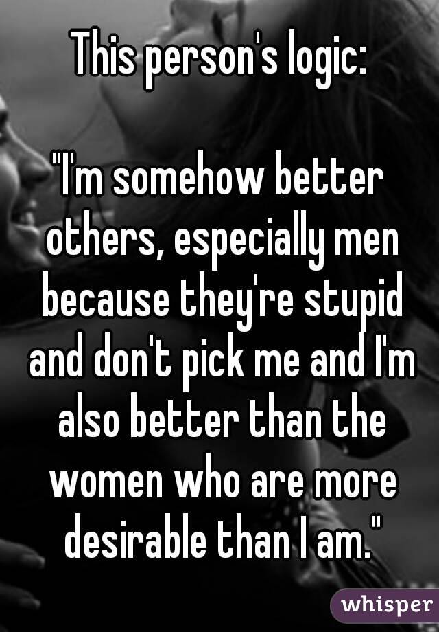 This person's logic:
    
"I'm somehow better others, especially men because they're stupid and don't pick me and I'm also better than the women who are more desirable than I am."