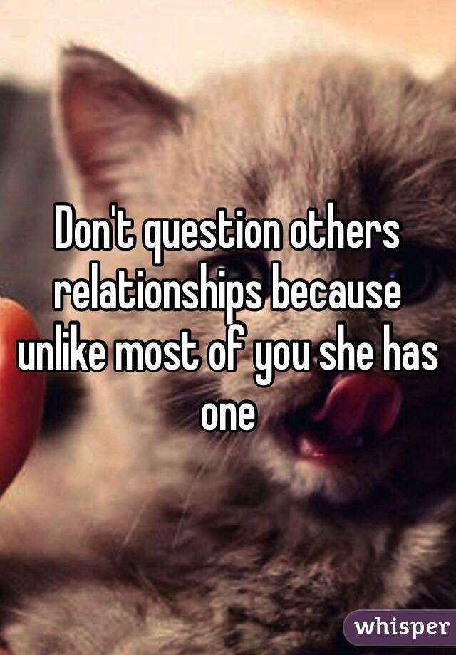 Don't question others relationships because unlike most of you she has one 