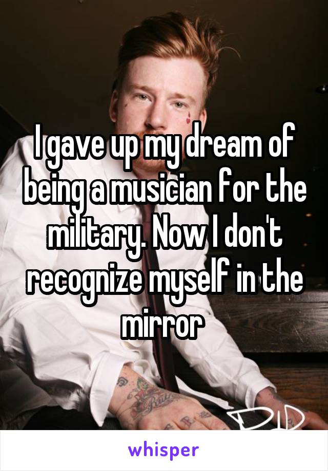 I gave up my dream of being a musician for the military. Now I don't recognize myself in the mirror 