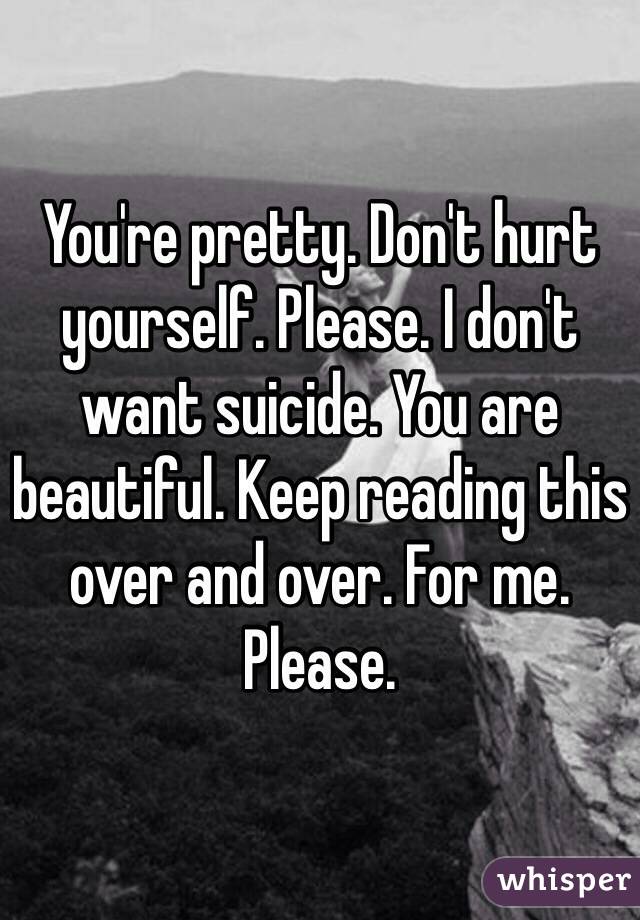 You're pretty. Don't hurt yourself. Please. I don't want suicide. You are beautiful. Keep reading this over and over. For me. Please.