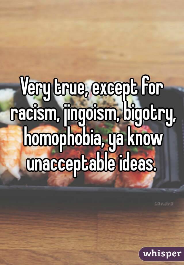 Very true, except for racism, jingoism, bigotry, homophobia, ya know unacceptable ideas. 