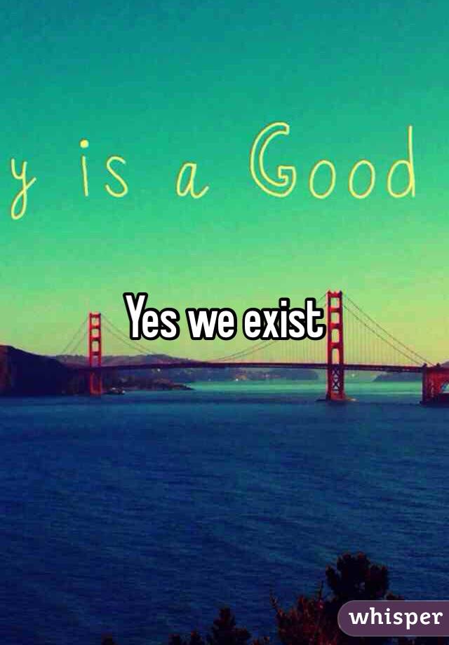 Yes we exist