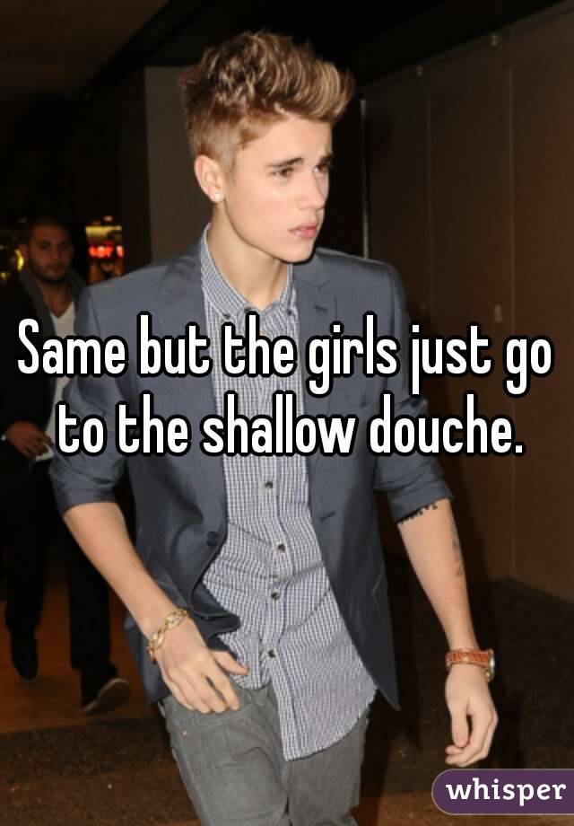 Same but the girls just go to the shallow douche.