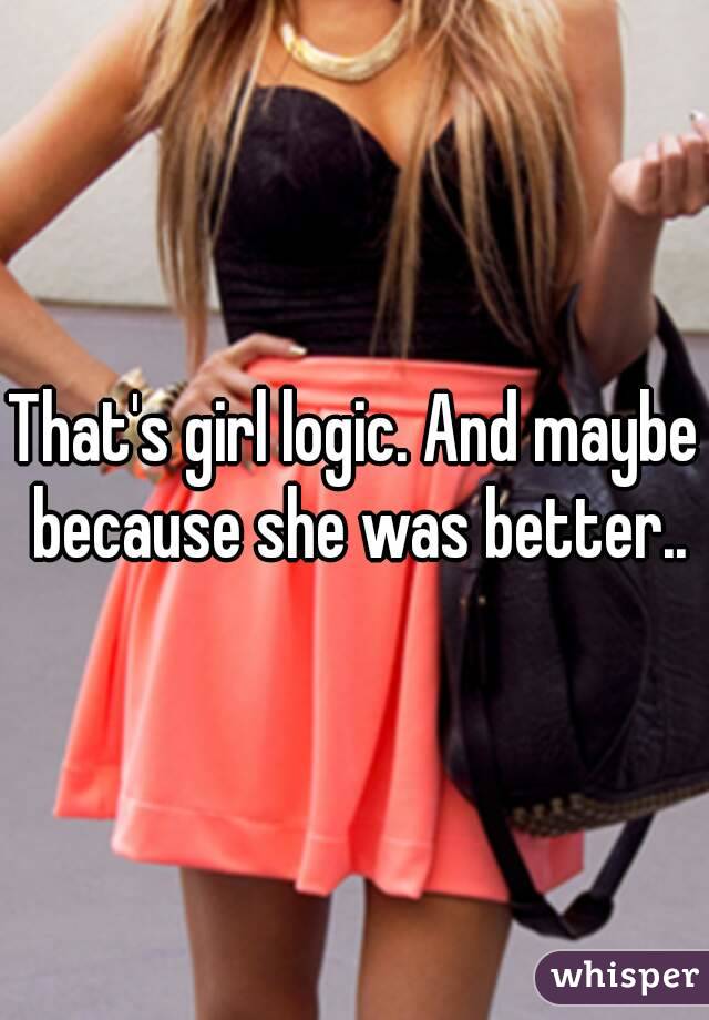 That's girl logic. And maybe because she was better..