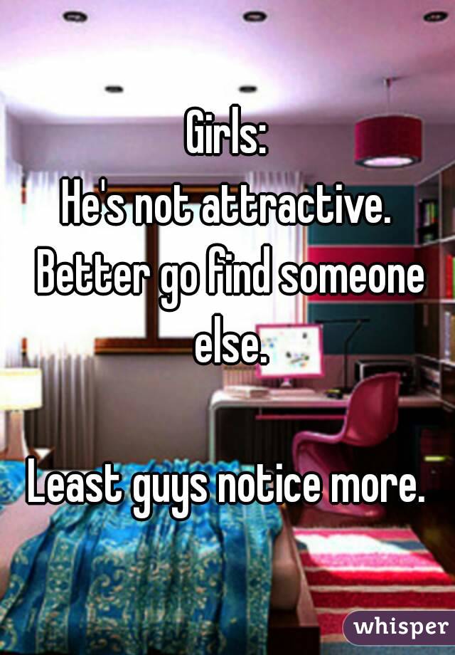 Girls:
He's not attractive. Better go find someone else.

Least guys notice more.