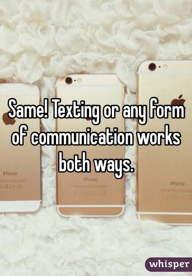 Same! Texting or any form of communication works both ways. 
