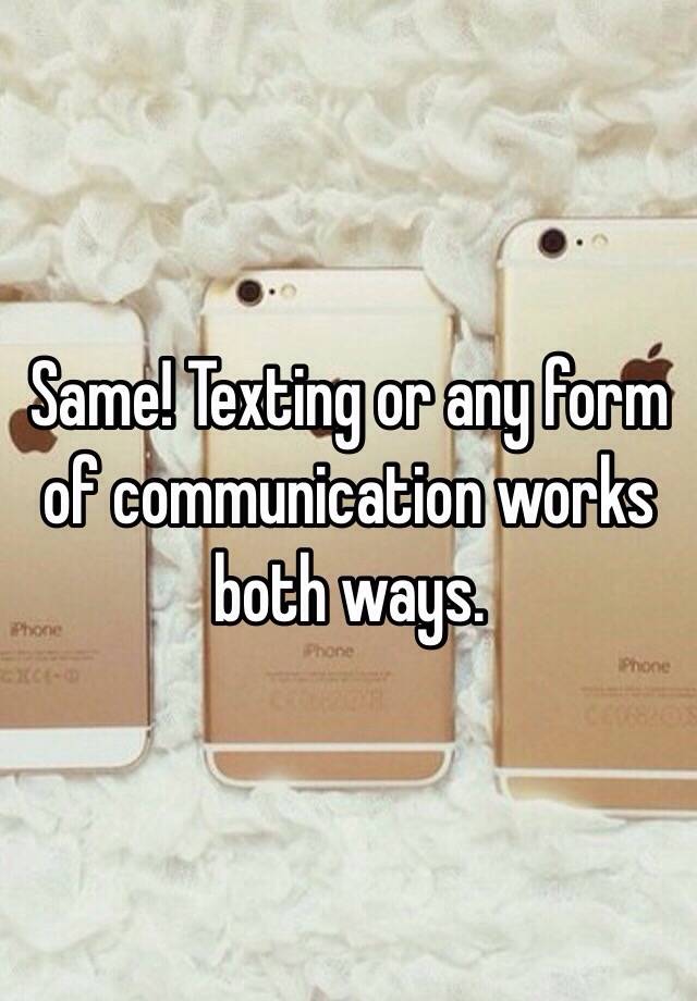 same-texting-or-any-form-of-communication-works-both-ways