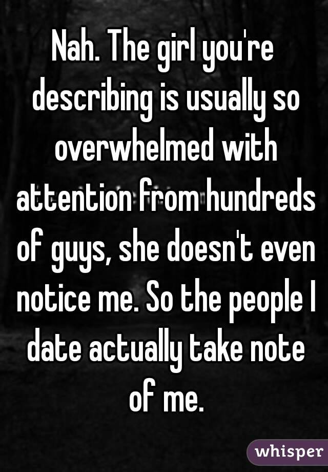 Nah. The girl you're describing is usually so overwhelmed with attention from hundreds of guys, she doesn't even notice me. So the people I date actually take note of me.