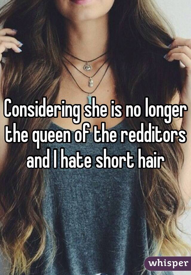 Considering she is no longer the queen of the redditors and I hate short hair 