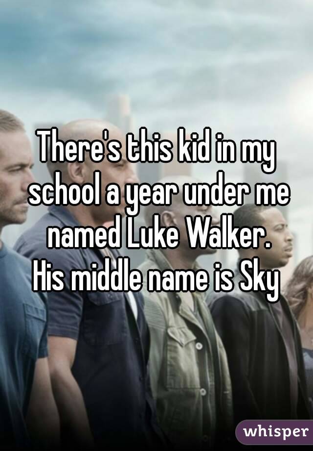 There's this kid in my school a year under me named Luke Walker.
His middle name is Sky