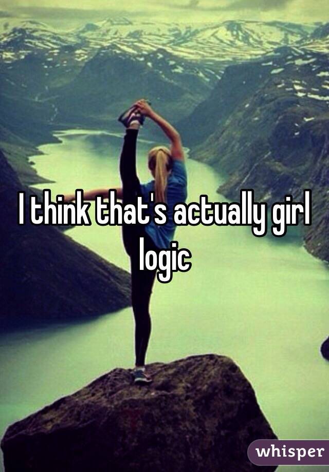 I think that's actually girl logic