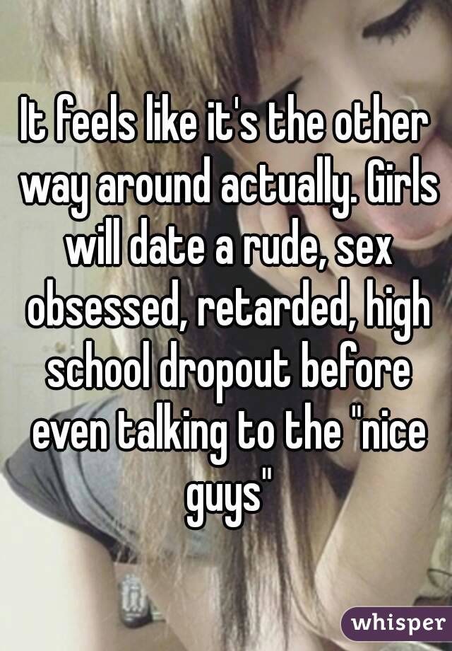 It feels like it's the other way around actually. Girls will date a rude, sex obsessed, retarded, high school dropout before even talking to the "nice guys"