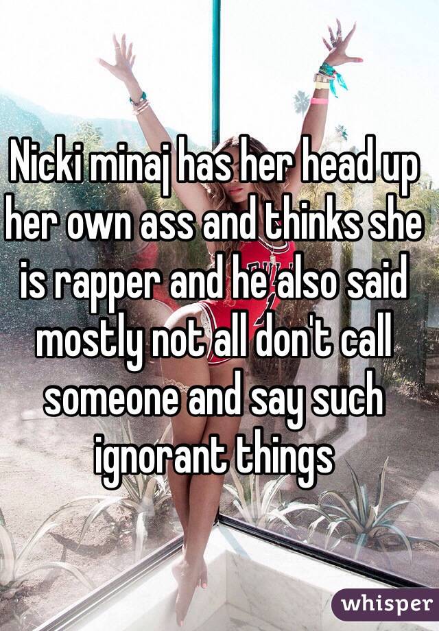 Nicki minaj has her head up her own ass and thinks she is rapper and he also said mostly not all don't call someone and say such ignorant things