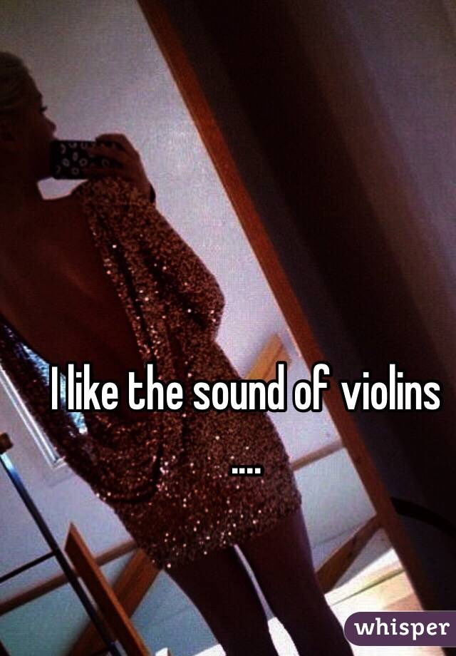 I like the sound of violins
....