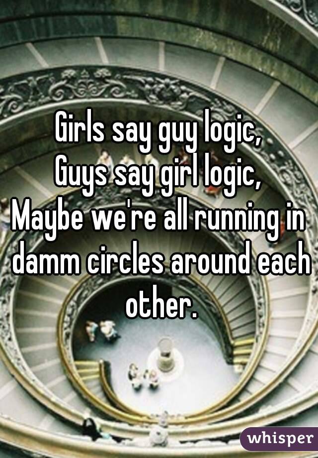 Girls say guy logic,
Guys say girl logic,
Maybe we're all running in damm circles around each other.