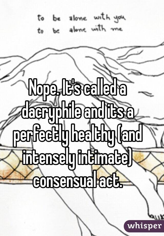 Nope. It's called a dacryphile and its a perfectly healthy (and intensely intimate) consensual act.

